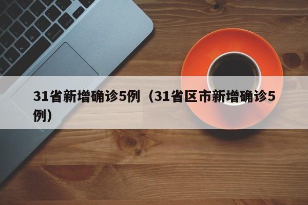 31省新增确诊5例（31省区市新增确诊5例）