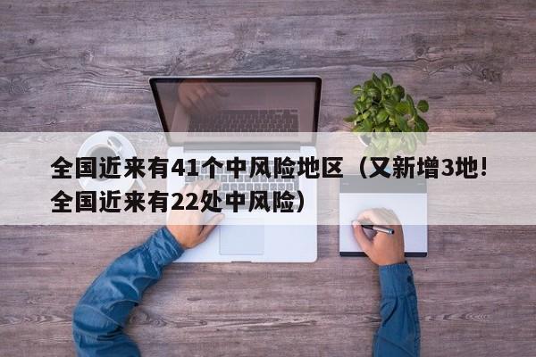 全国近来有41个中风险地区（又新增3地!全国近来有22处中风险）